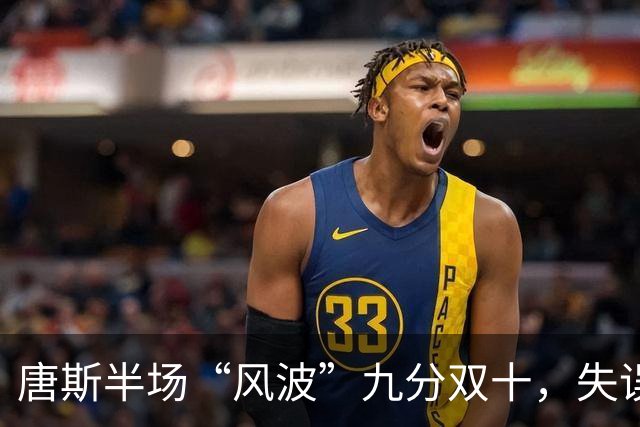 唐斯半场“风波”九分双十，失误和犯规成喜剧新星！